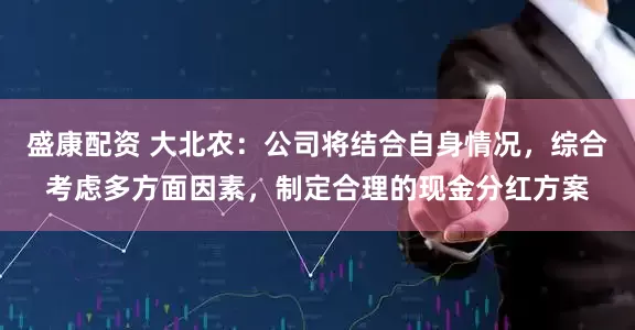 盛康配资 大北农：公司将结合自身情况，综合考虑多方面因素，制定合理的现金分红方案