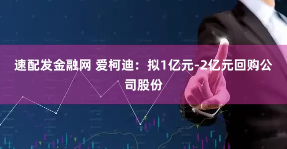 速配发金融网 爱柯迪：拟1亿元-2亿元回购公司股份