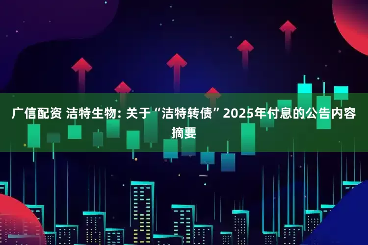广信配资 洁特生物: 关于“洁特转债”2025年付息的公告内容摘要
