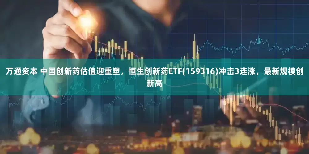 万通资本 中国创新药估值迎重塑，恒生创新药ETF(159316)冲击3连涨，最新规模创新高