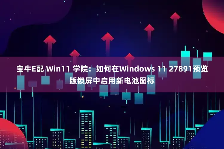 宝牛E配 Win11 学院：如何在Windows 11 27891预览版锁屏中启用新电池图标