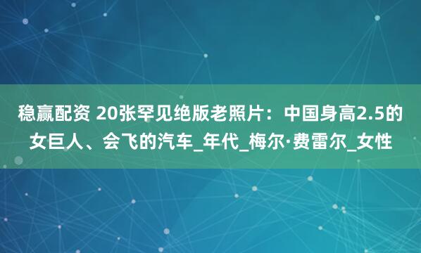 稳赢配资 20张罕见绝版老照片：中国身高2.5的女巨人、会飞的汽车_年代_梅尔·费雷尔_女性