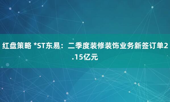 红盘策略 *ST东易：二季度装修装饰业务新签订单2.15亿元