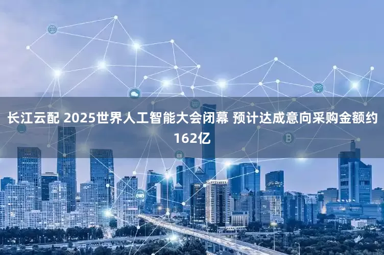 长江云配 2025世界人工智能大会闭幕 预计达成意向采购金额约162亿