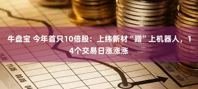 牛盘宝 今年首只10倍股：上纬新材“蹭”上机器人，14个交易日涨涨涨
