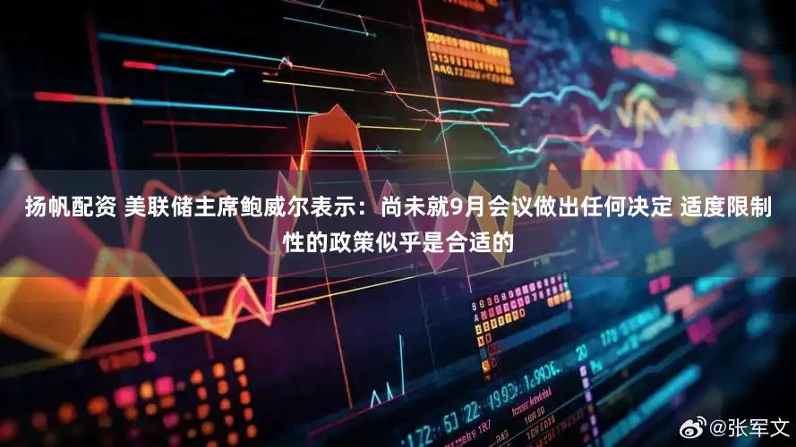 扬帆配资 美联储主席鲍威尔表示：尚未就9月会议做出任何决定 适度限制性的政策似乎是合适的