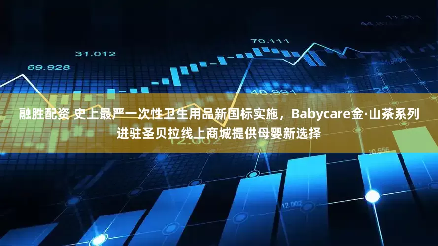 融胜配资 史上最严一次性卫生用品新国标实施，Babycare金·山茶系列进驻圣贝拉线上商城提供母婴新选择