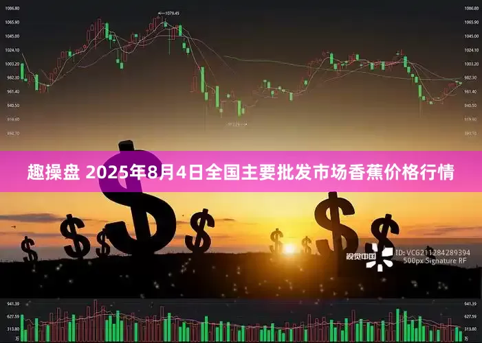 趣操盘 2025年8月4日全国主要批发市场香蕉价格行情