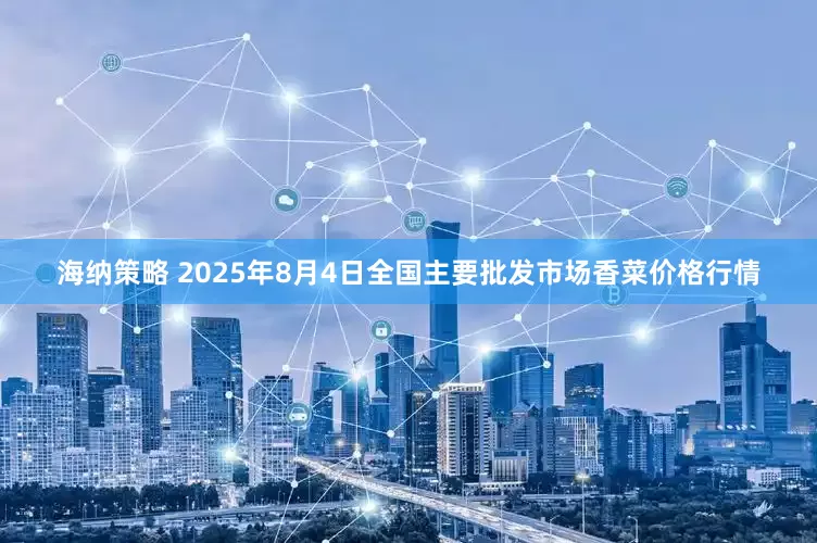 海纳策略 2025年8月4日全国主要批发市场香菜价格行情