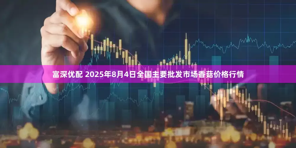 富深优配 2025年8月4日全国主要批发市场香菇价格行情