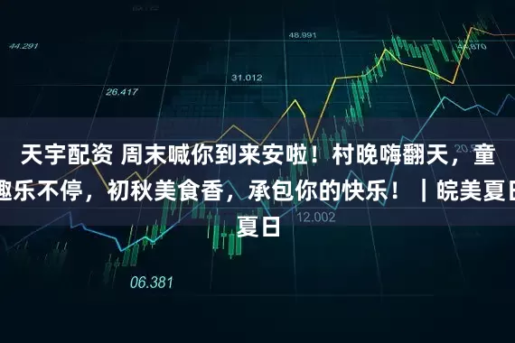 天宇配资 周末喊你到来安啦！村晚嗨翻天，童趣乐不停，初秋美食香，承包你的快乐！｜皖美夏日