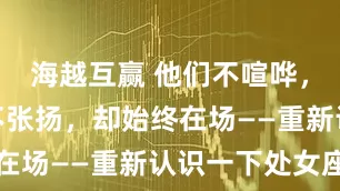海越互赢 他们不喧哗，自有声；不张扬，却始终在场——重新认识一下处女座