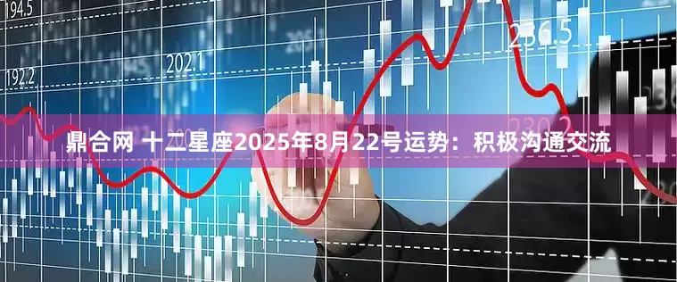 鼎合网 十二星座2025年8月22号运势：积极沟通交流