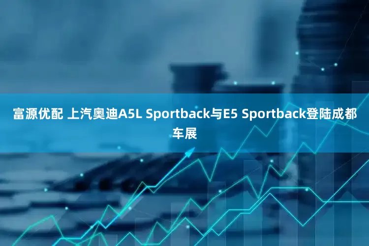 富源优配 上汽奥迪A5L Sportback与E5 Sportback登陆成都车展