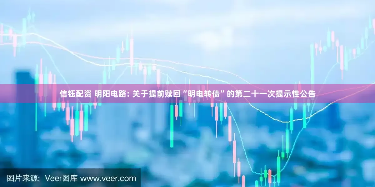 信钰配资 明阳电路: 关于提前赎回“明电转债”的第二十一次提示性公告