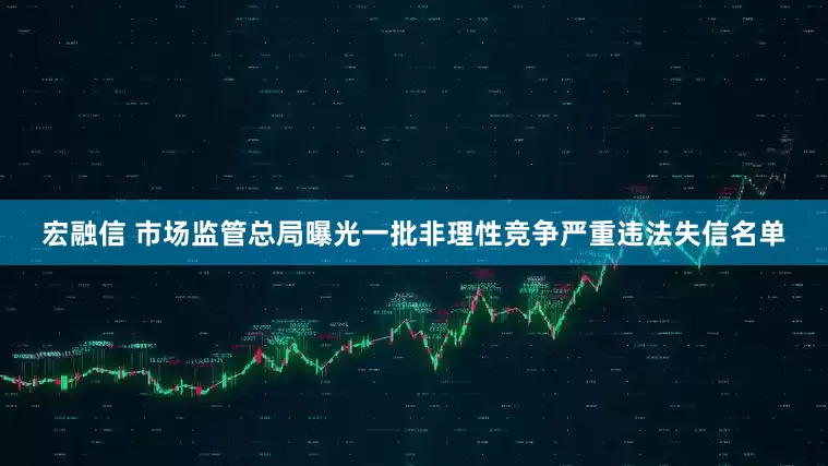 宏融信 市场监管总局曝光一批非理性竞争严重违法失信名单