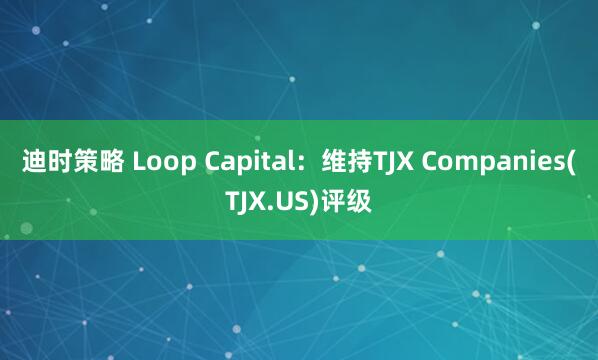 迪时策略 Loop Capital：维持TJX Companies(TJX.US)评级