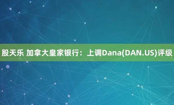 股天乐 加拿大皇家银行：上调Dana(DAN.US)评级