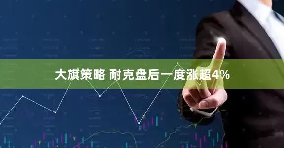 大旗策略 耐克盘后一度涨超4%
