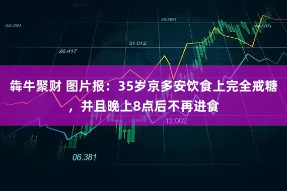 犇牛聚财 图片报：35岁京多安饮食上完全戒糖，并且晚上8点后不再进食