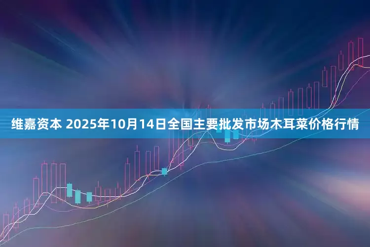 维嘉资本 2025年10月14日全国主要批发市场木耳菜价格行情