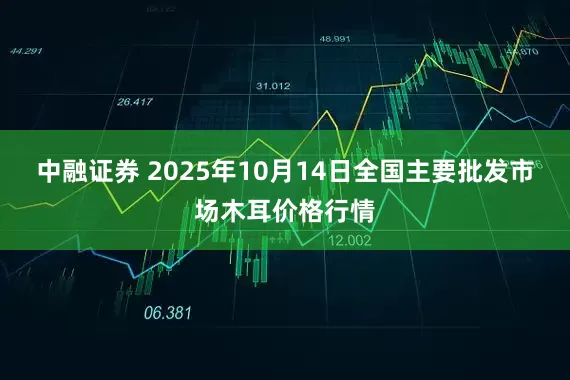 中融证券 2025年10月14日全国主要批发市场木耳价格行情