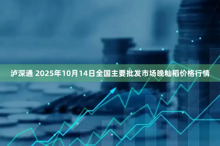 泸深通 2025年10月14日全国主要批发市场晚籼稻价格行情