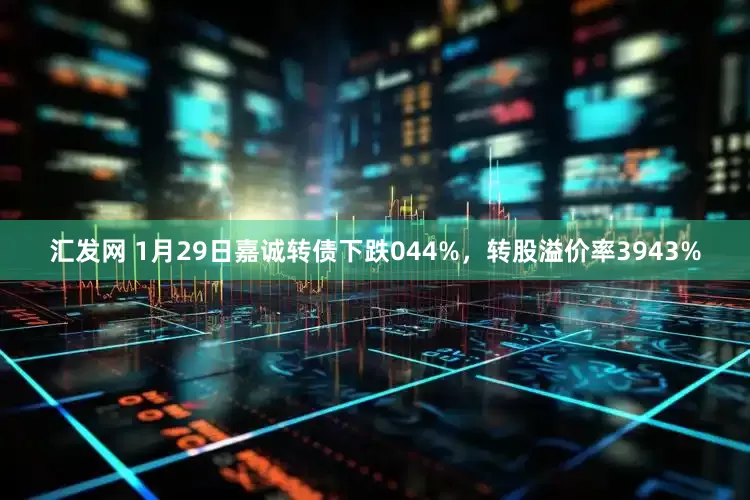 汇发网 1月29日嘉诚转债下跌044%，转股溢价率3943%