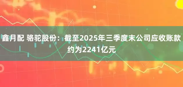 鑫月配 骆驼股份：截至2025年三季度末公司应收账款约为2241亿元