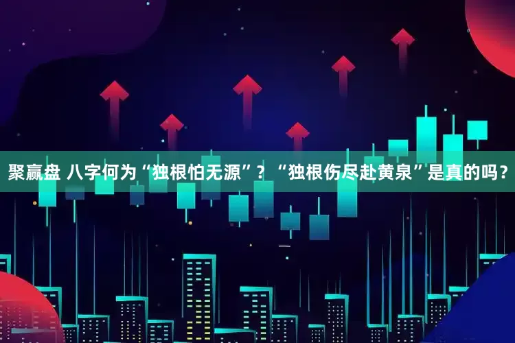 聚赢盘 八字何为“独根怕无源”？“独根伤尽赴黄泉”是真的吗？