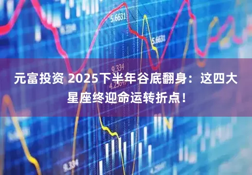 元富投资 2025下半年谷底翻身：这四大星座终迎命运转折点！