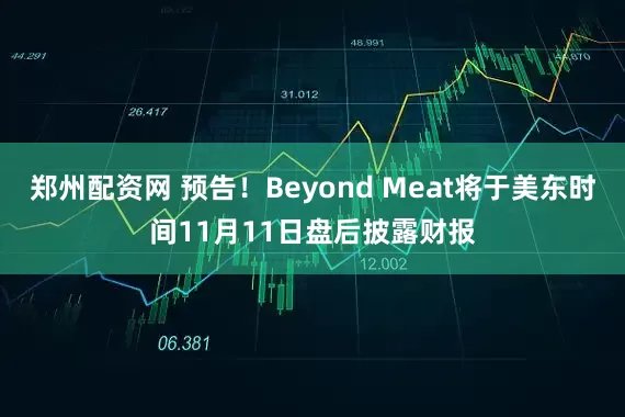 郑州配资网 预告！Beyond Meat将于美东时间11月11日盘后披露财报